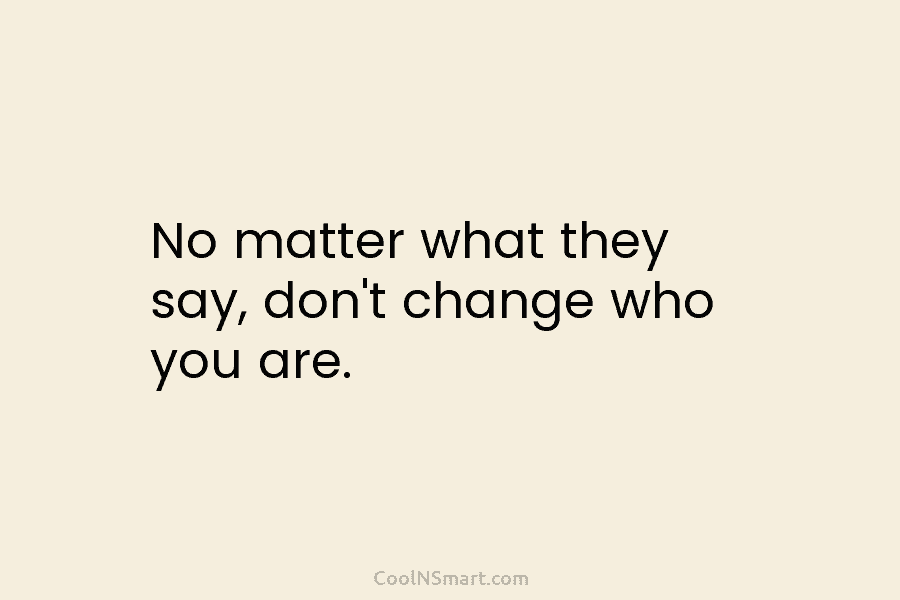 No matter what they say, don’t change who you are.