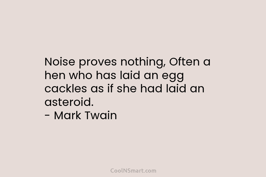 Noise proves nothing, Often a hen who has laid an egg cackles as if she had laid an asteroid. –...
