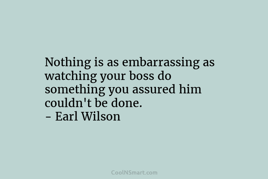 Nothing is as embarrassing as watching your boss do something you assured him couldn’t be done. – Earl Wilson