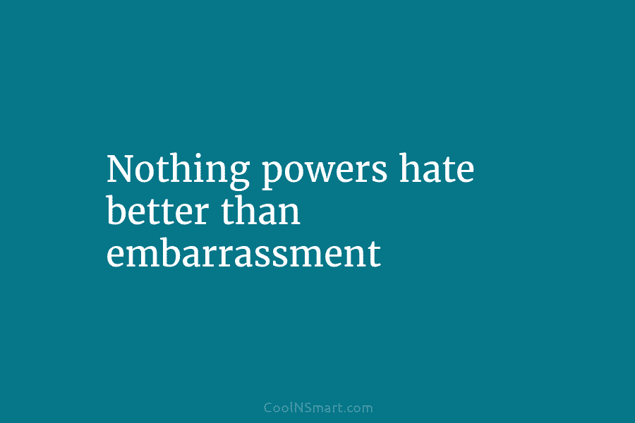 Nothing powers hate better than embarrassment