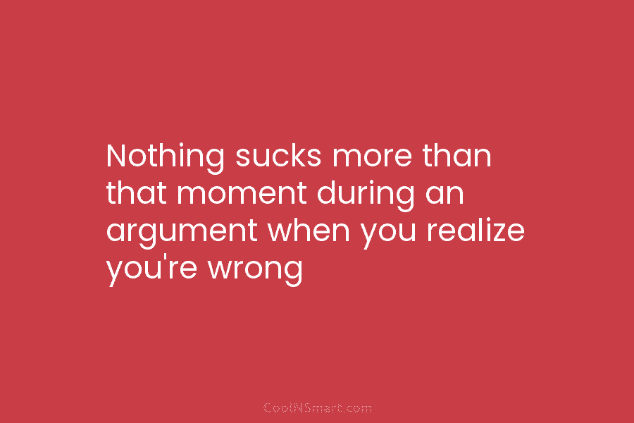Nothing sucks more than that moment during an argument when you realize you’re wrong