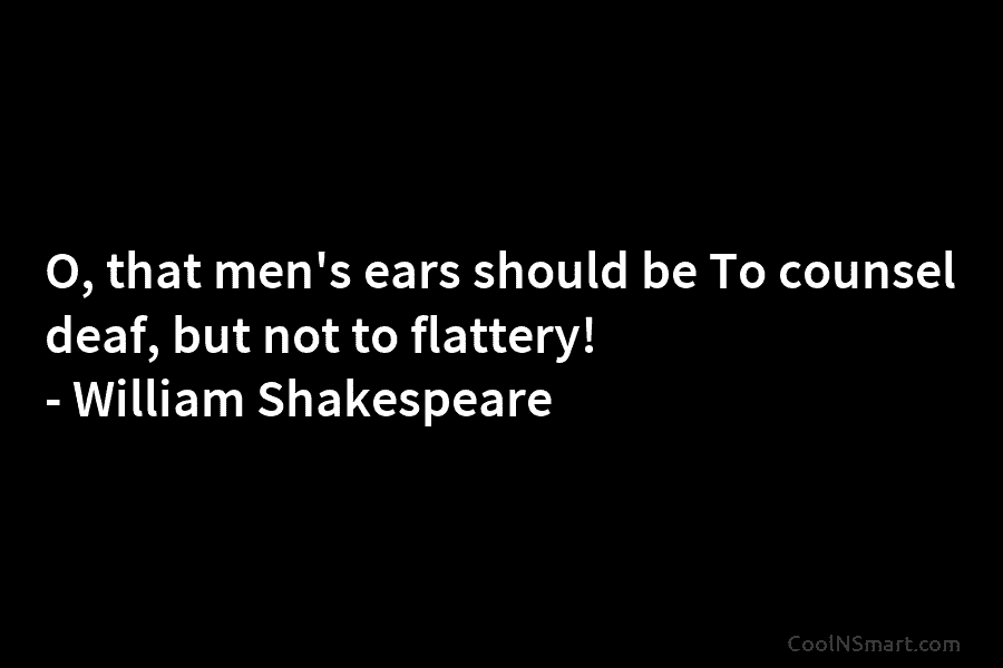 O, that men’s ears should be To counsel deaf, but not to flattery! – William...