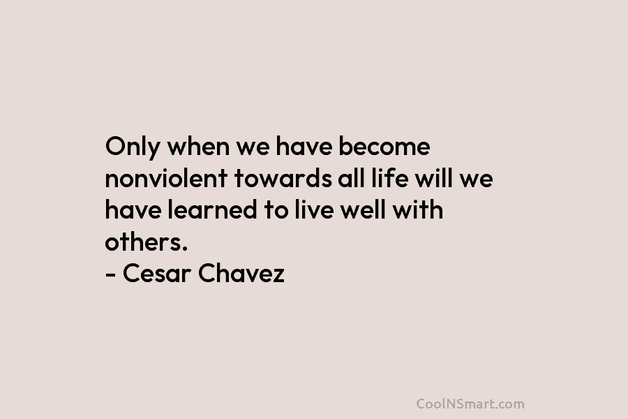Only when we have become nonviolent towards all life will we have learned to live well with others. – Cesar...