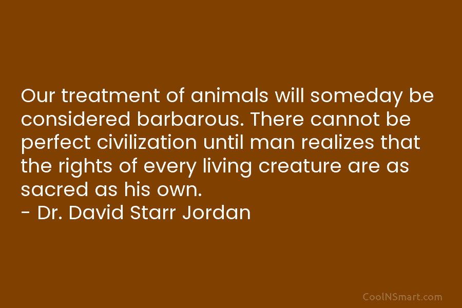 Our treatment of animals will someday be considered barbarous. There cannot be perfect civilization until man realizes that the rights...