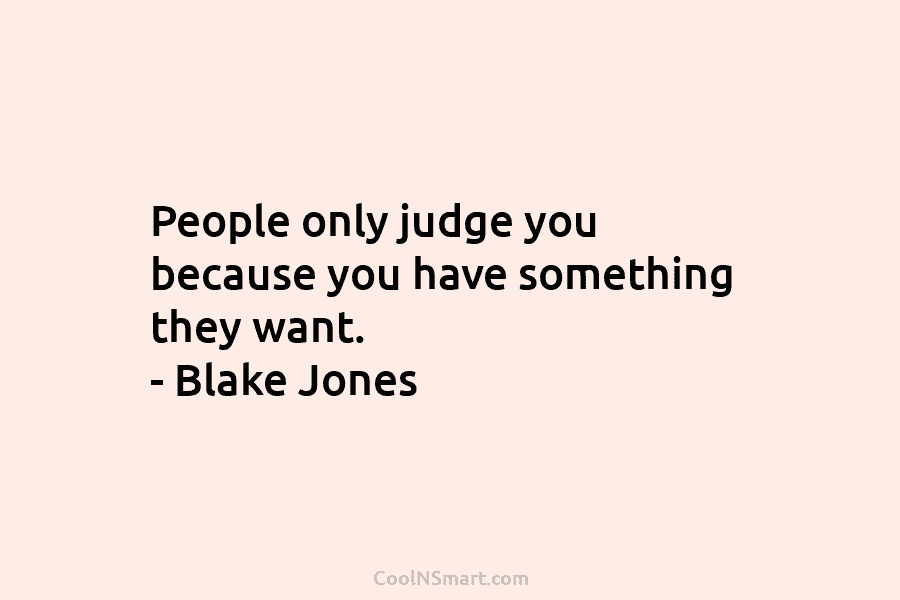People only judge you because you have something they want. – Blake Jones