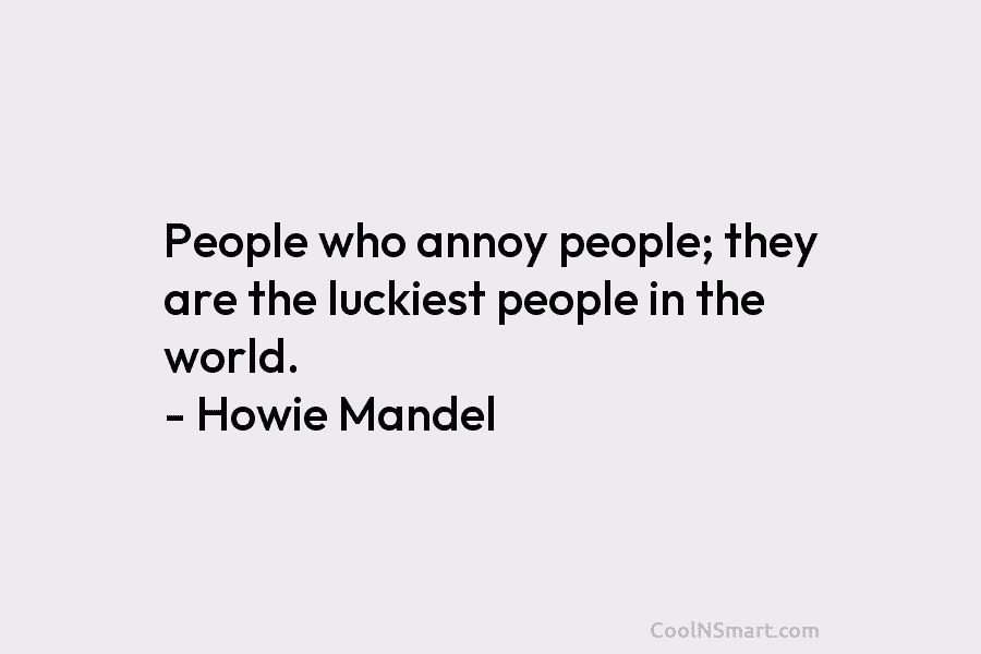 People who annoy people; they are the luckiest people in the world. – Howie Mandel