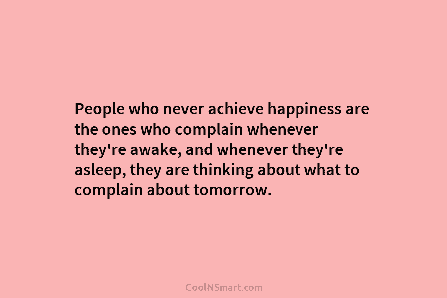 People who never achieve happiness are the ones who complain whenever they’re awake, and whenever they’re asleep, they are thinking...