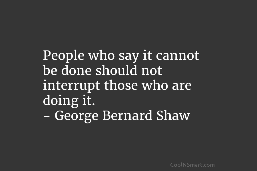 People who say it cannot be done should not interrupt those who are doing it....