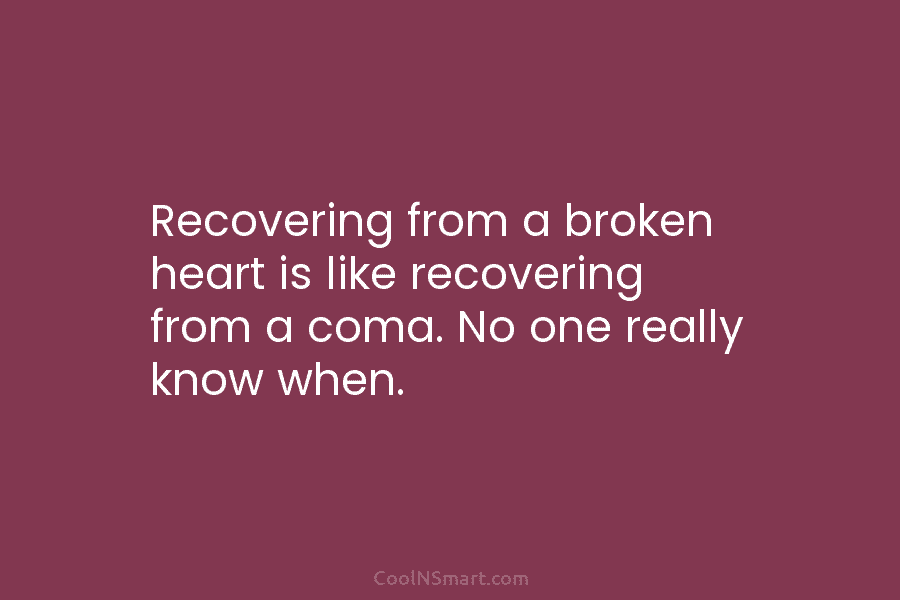 Recovering from a broken heart is like recovering from a coma. No one really know...