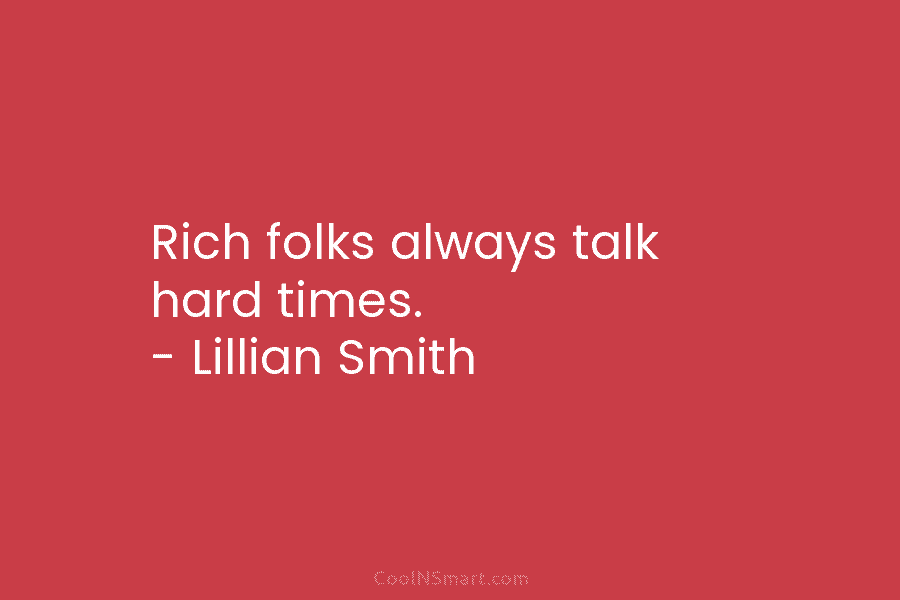 Rich folks always talk hard times. – Lillian Smith