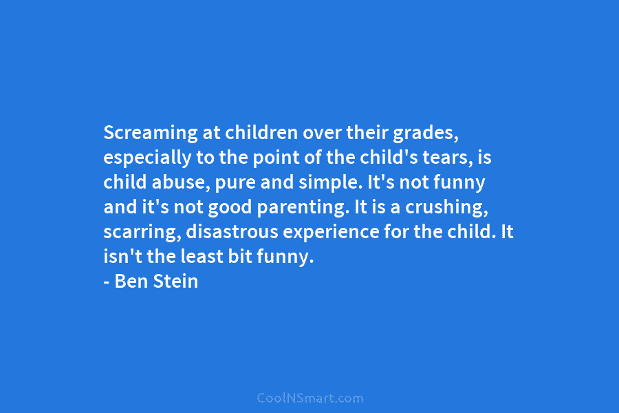 Screaming at children over their grades, especially to the point of the child’s tears, is child abuse, pure and simple....