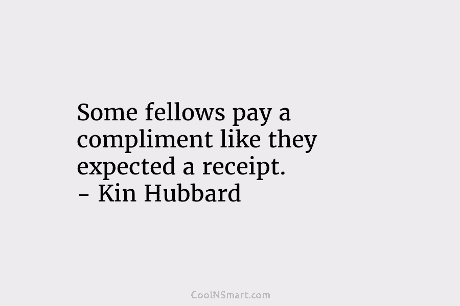 Some fellows pay a compliment like they expected a receipt. – Kin Hubbard