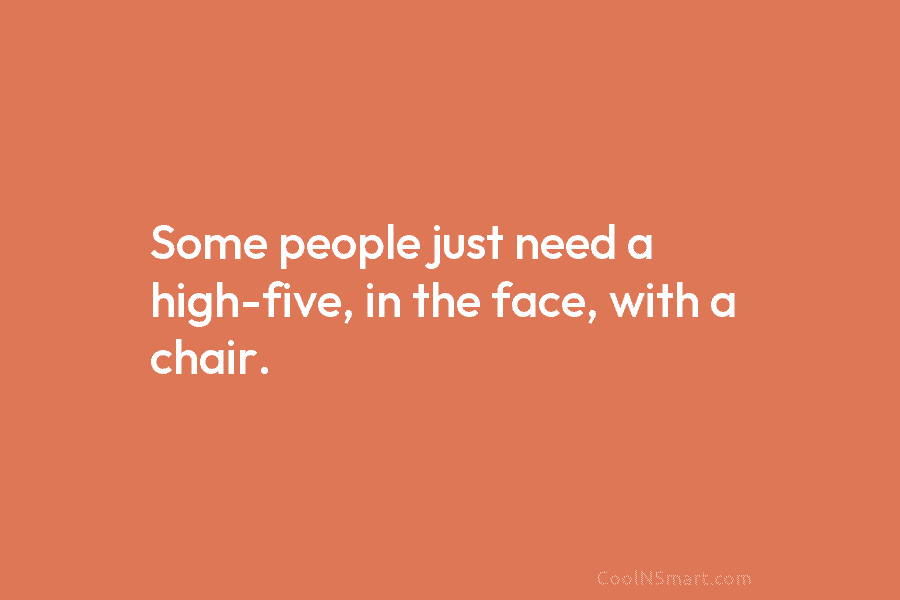 Some people just need a high-five, in the face, with a chair.