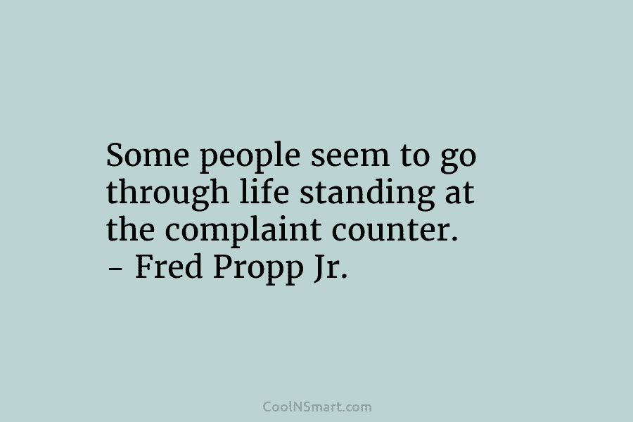 Some people seem to go through life standing at the complaint counter. – Fred Propp...
