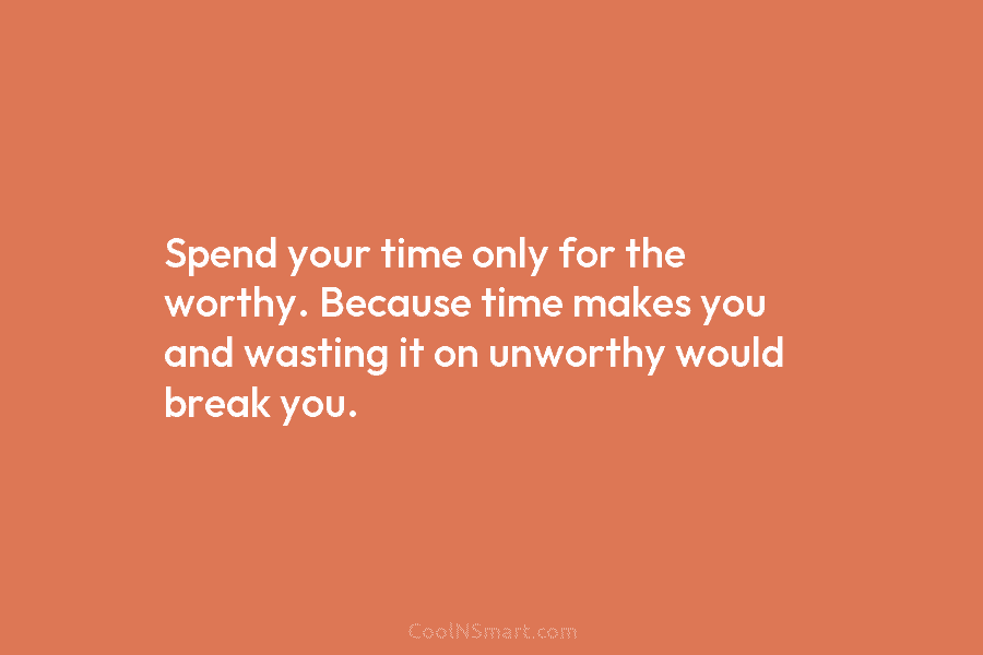 Spend your time only for the worthy. Because time makes you and wasting it on...