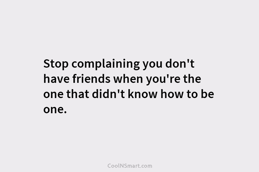 Stop complaining you don’t have friends when you’re the one that didn’t know how to be one.