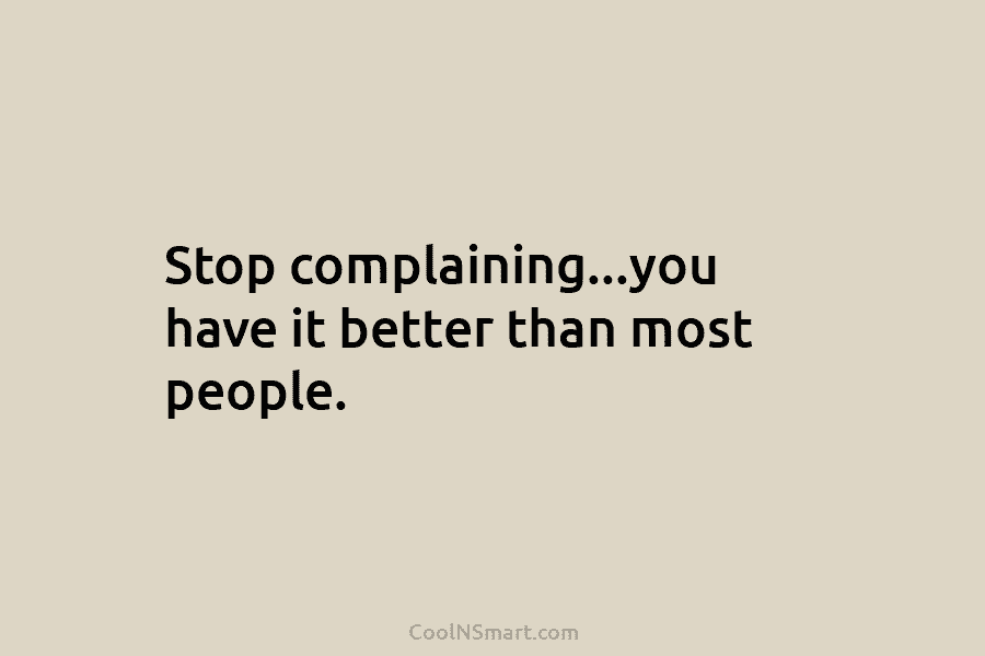 Stop complaining…you have it better than most people.