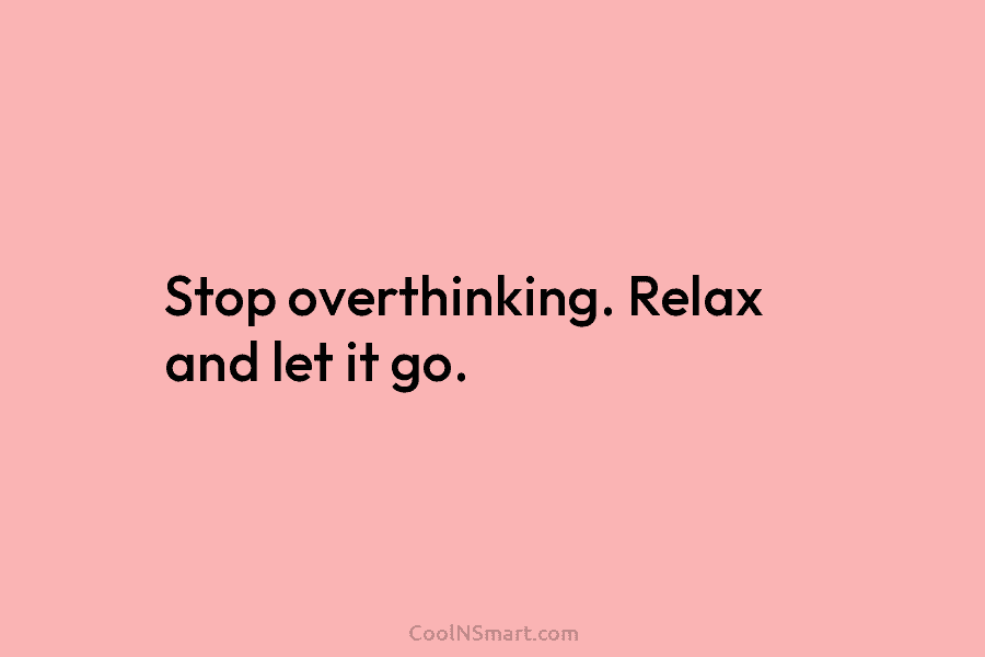 Stop overthinking. Relax and let it go.