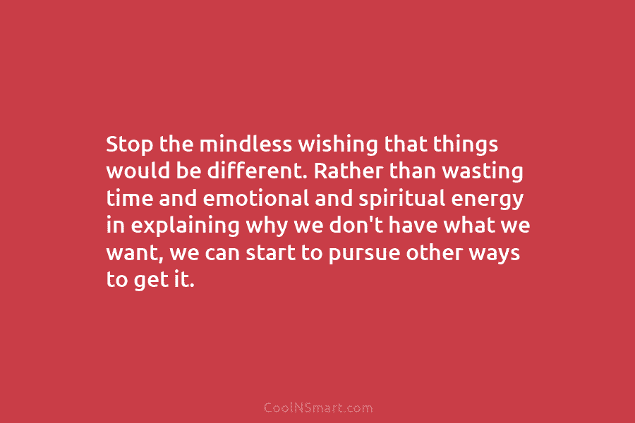 Stop the mindless wishing that things would be different. Rather than wasting time and emotional and spiritual energy in explaining...