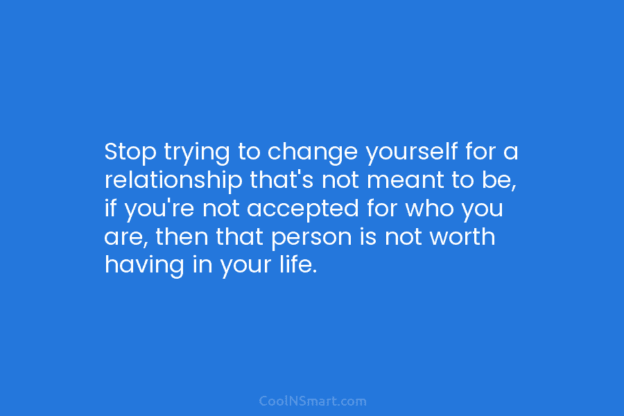 Stop trying to change yourself for a relationship that’s not meant to be, if you’re not accepted for who you...