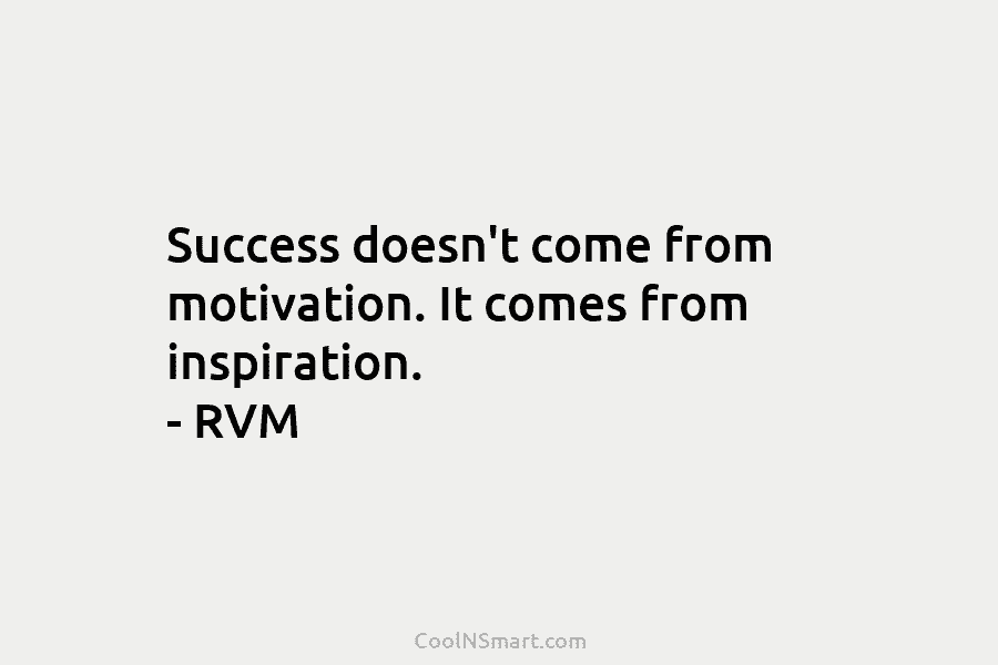 Success doesn’t come from motivation. It comes from inspiration. – RVM