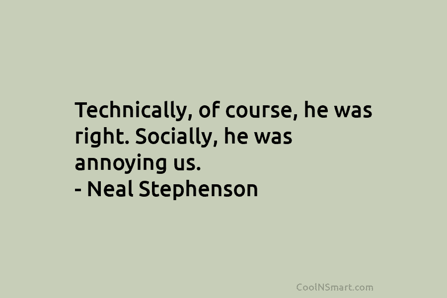 Technically, of course, he was right. Socially, he was annoying us. – Neal Stephenson