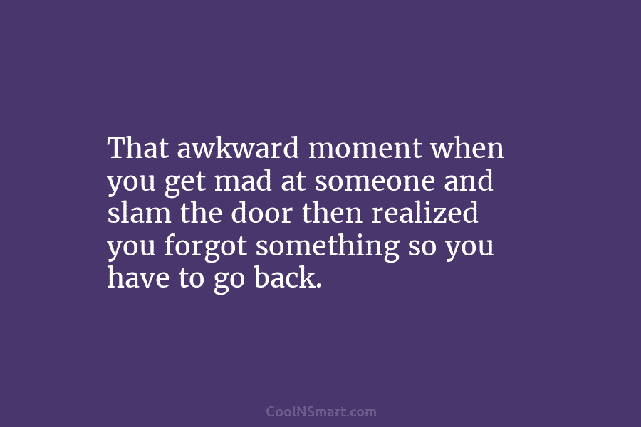 That awkward moment when you get mad at someone and slam the door then realized you forgot something so you...