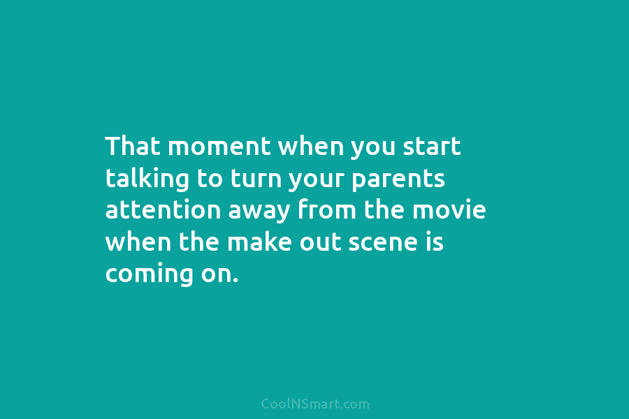 That moment when you start talking to turn your parents attention away from the movie when the make out scene...