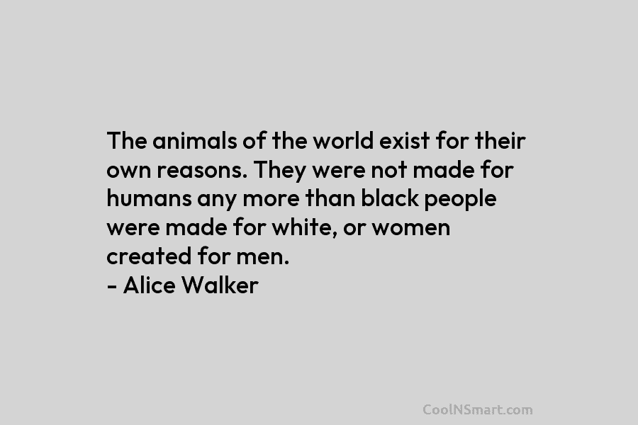 The animals of the world exist for their own reasons. They were not made for humans any more than black...