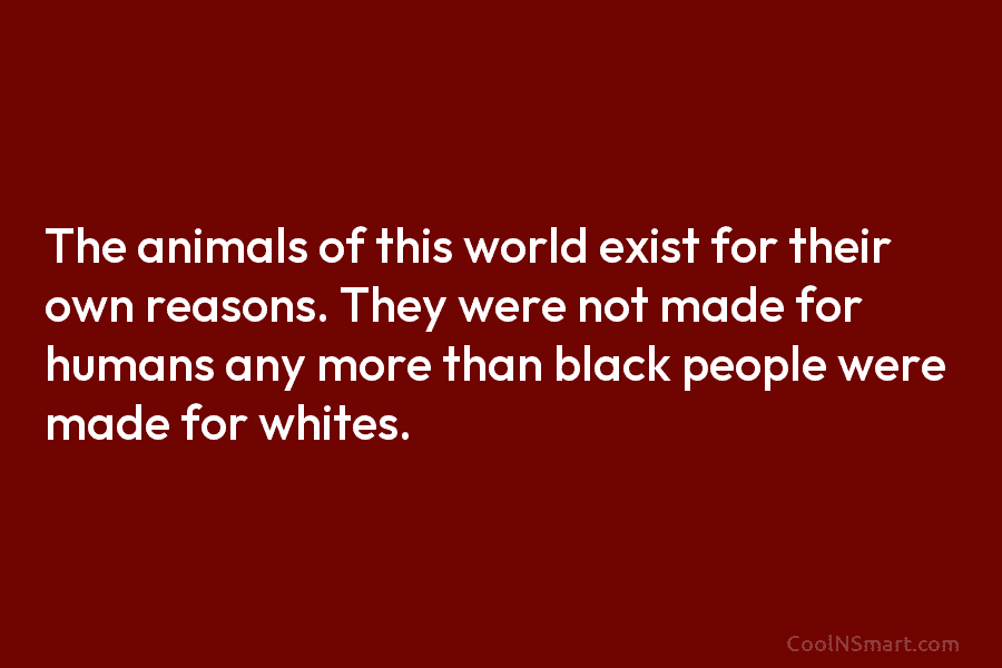 The animals of this world exist for their own reasons. They were not made for humans any more than black...
