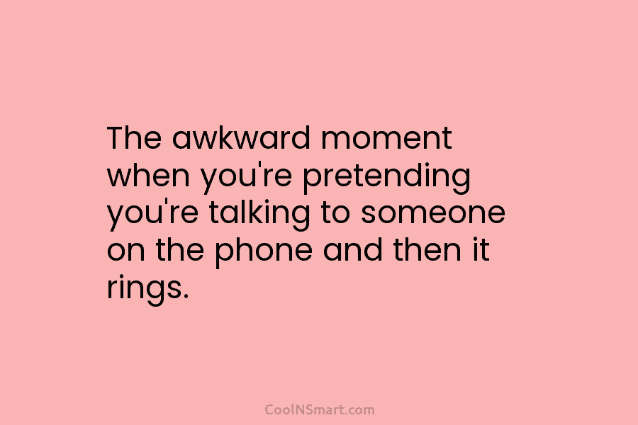 The awkward moment when you’re pretending you’re talking to someone on the phone and then it rings.