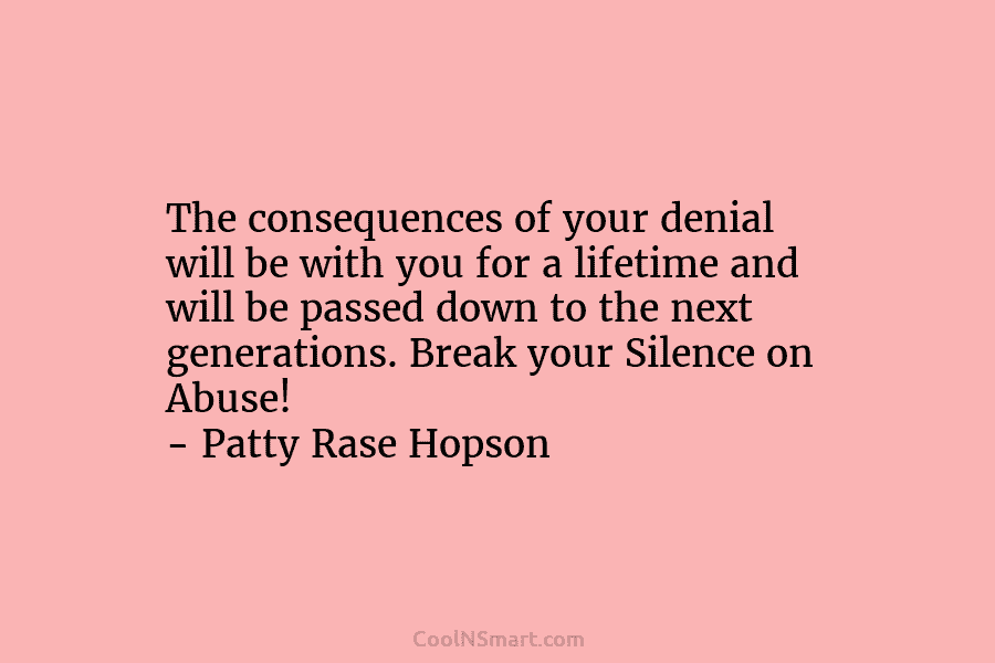 The consequences of your denial will be with you for a lifetime and will be passed down to the next...
