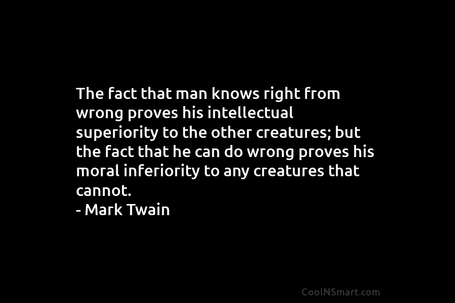 The fact that man knows right from wrong proves his intellectual superiority to the other creatures; but the fact that...