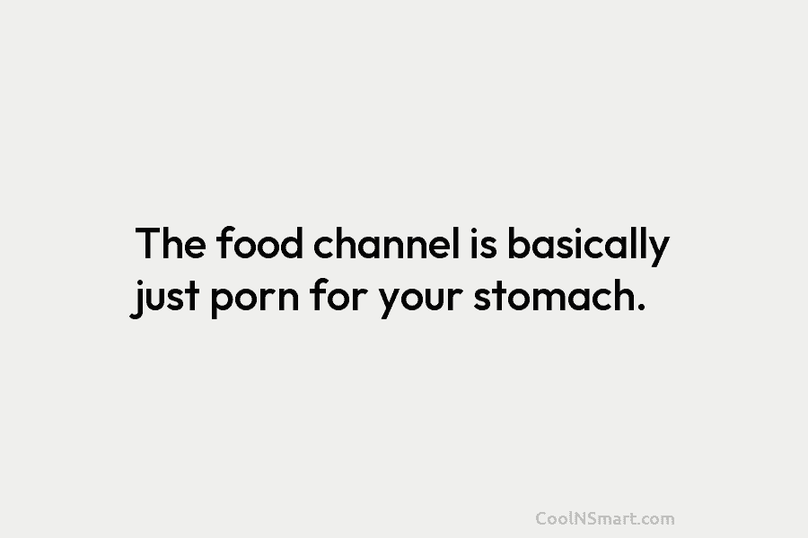 The food channel is basically just porn for your stomach.