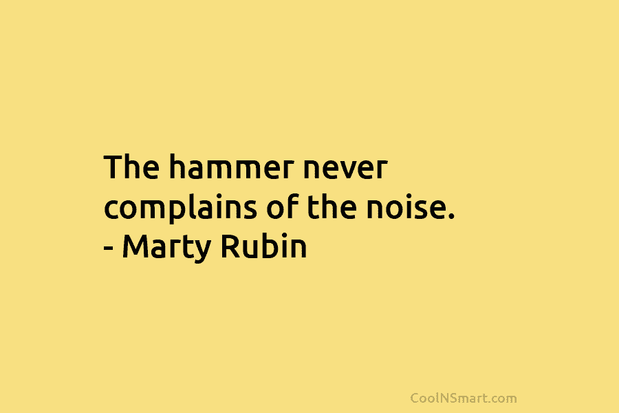 The hammer never complains of the noise. – Marty Rubin