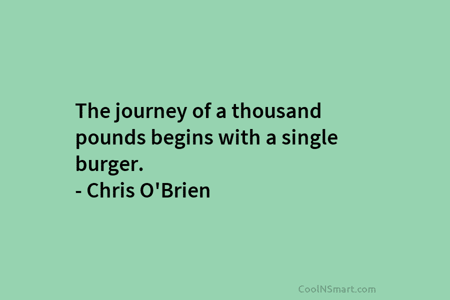 The journey of a thousand pounds begins with a single burger. – Chris O’Brien