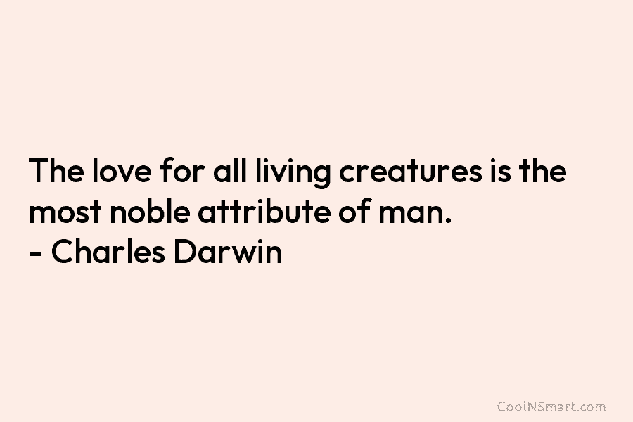The love for all living creatures is the most noble attribute of man. – Charles Darwin