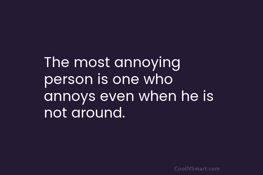 The most annoying person is one who annoys even when he is not around.