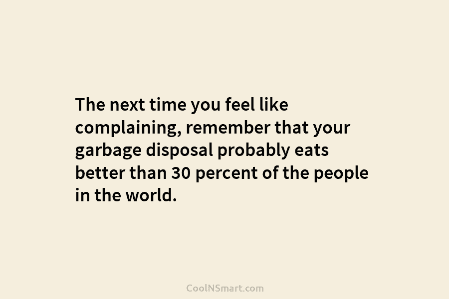 The next time you feel like complaining, remember that your garbage disposal probably eats better than 30 percent of the...