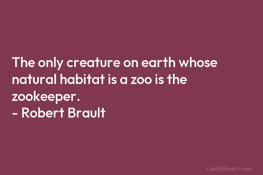 The only creature on earth whose natural habitat is a zoo is the zookeeper. – Robert Brault