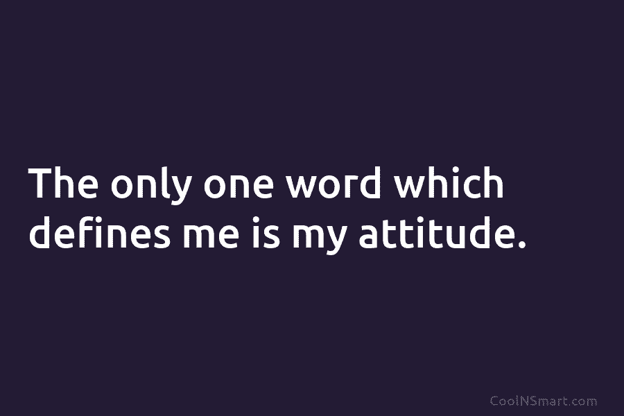 The only one word which defines me is my attitude.