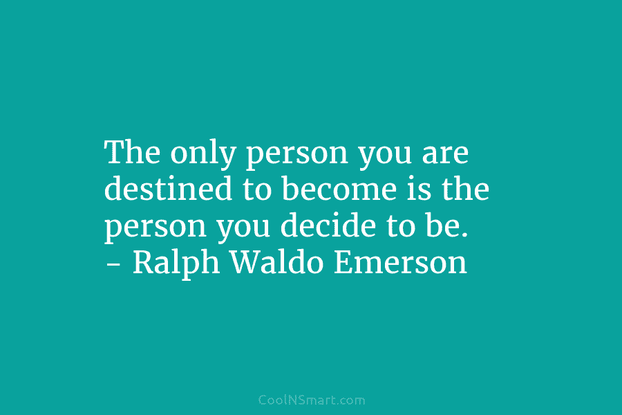 The only person you are destined to become is the person you decide to be....