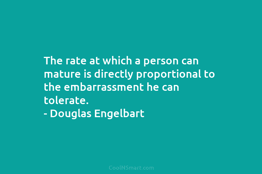 The rate at which a person can mature is directly proportional to the embarrassment he can tolerate. – Douglas Engelbart