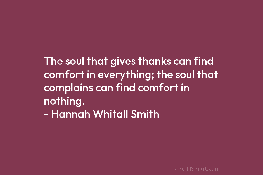 The soul that gives thanks can find comfort in everything; the soul that complains can find comfort in nothing. –...
