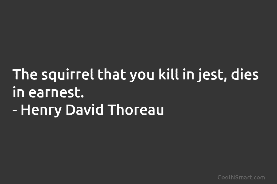 The squirrel that you kill in jest, dies in earnest. – Henry David Thoreau