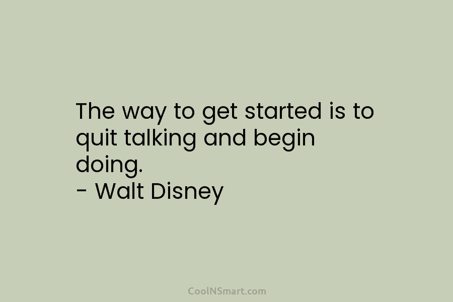 The way to get started is to quit talking and begin doing. – Walt Disney