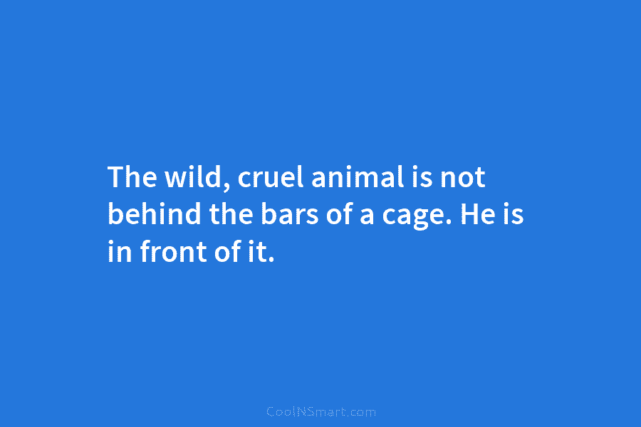 The wild, cruel animal is not behind the bars of a cage. He is in front of it.