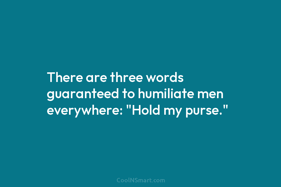 There are three words guaranteed to humiliate men everywhere: “Hold my purse.”