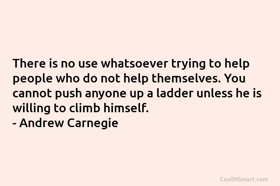 There is no use whatsoever trying to help people who do not help themselves. You cannot push anyone up a...