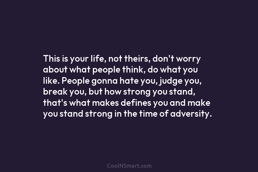 This is your life, not theirs, don’t worry about what people think, do what you like. People gonna hate you,...